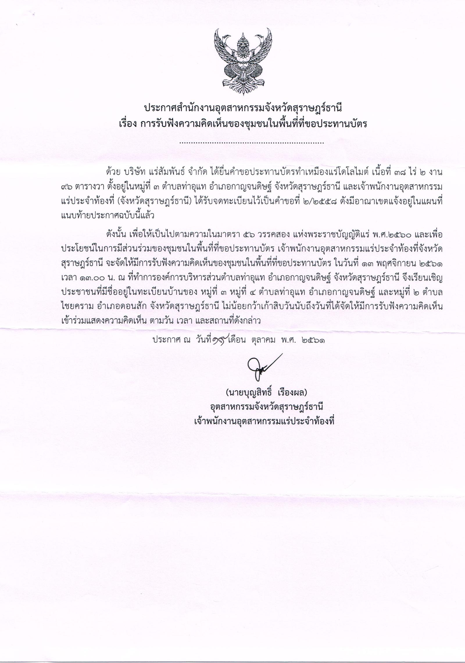ประกาศสำนักงานอุตสาหกรรมจังหวัดสุราษฎร์ธานี เรื่อง ขอเรียนเชิญเข้าร่วมแสดงความคิดเห็นการขอประทานบัตรทำเหมืองแร่ โดโลไมต์ บริษัท แร่สัมพันธ์ จำกัด คำขอประทานบัตรที่ ๒/๒๕๕๘ ในวันที่ ๑๓ พฤศจิกายน ๒๕๖๑ เวลา  ๑๓.๐๐ น.  ณ ที่ทำการองค์การบริหารส่วนตำบลท่าอุแท   อำเภอกาญจนดิษฐ์ จังหวัดสุราษฎร์ธานี ขอเรียนเชิญประชาชนในชุมชนพื้นที่ที่ขอประทานบัตร หมู่ที่ ๓ และหมู่ ๔ ตำบลท่าอุแท อำเภอกาญจนดิษฐ์ และ หมู่ที่ ๒ ตำบลไชยคราม อำเภอดอนสัก จังหวัดสุราษฎร์ธานี เข้าร่วมแสดงความคิดเห็นตามวัน เวลา และสถานที่ดังกล่าว ประกาศ ณ วันที่ ๑๙ เดือน ตุลาคม พ.ศ. ๒๕๖๑    *** ตามนัยมาตรา ๕๖ วรรคสองแห่งพระราชบัญญัติแร่ พ.ศ.๒๕๖๐ และประกาศกระทรวงอุตสาหกรรม  เรื่อง กำหนดหลักเกณฑ์และวิธีการรับฟังความคิดเห็นของชุมชนในพื้นที่ที่ขอประทานบัตร พ.ศ.๒๕๖๑