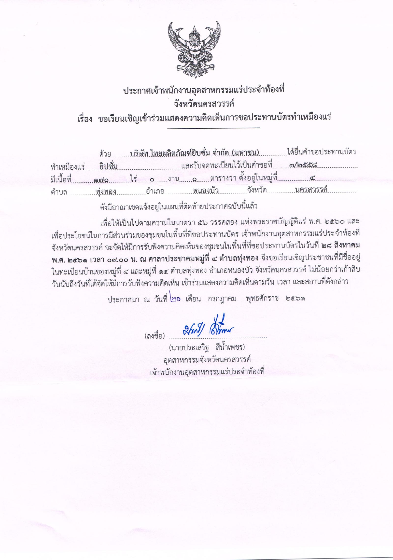 ประกาศเจ้าพนักงานอุตสาหกรรมแร่ประจำท้องที่ จังหวัดนครสวรรค์ เรื่อง ขอเรียนเชิญเข้าร่วมแสดงความคิดเห็นการขอประทานบัตรทำเหมืองแร่ ชนิดยิปซั่ม บริษัท ไทยผลิตภัณฑ์ยิบซั่ม จำกัด (มหาชน) คำขอประทานบัตรที่ ๓/๒๕๕๘ ในวันอังคารที่ ๒๘ สิงหาคม ๒๕๖๑ เวลา ๐๙.๐๐ น.  ณ ศาลาประชาคม หมู่ที่ ๔ ตำบลทุ่งทอง อำเภอหนองบัว จังหวัดนครสวรรค์ ขอเรียนเชิญประชาชนที่มีชื่ออยู่ในทะเบียนบ้าน  หมู่ที่ ๔ ตำบลทุ่งทอง อำเภอหนองบัว จังหวัดนครสวรรค์ เข้าร่วมแสดงความคิดเห็นตามวัน เวลา และสถานที่ดังกล่าว ประกาศ ณ วันที่ ๒๐ เดือน กรกฎาคม พ.ศ. ๒๕๖๑    *** ตามนัยมาตรา ๕๖ วรรคสองแห่งพระราชบัญญัติแร่ พ.ศ.๒๕๖๐ และประกาศกระทรวงอุตสาหกรรม  เรื่อง กำหนดหลักเกณฑ์และวิธีการรับฟังความคิดเห็นของชุมชนในพื้นที่ที่ขอประทานบัตร พ.ศ.๒๕๖๑