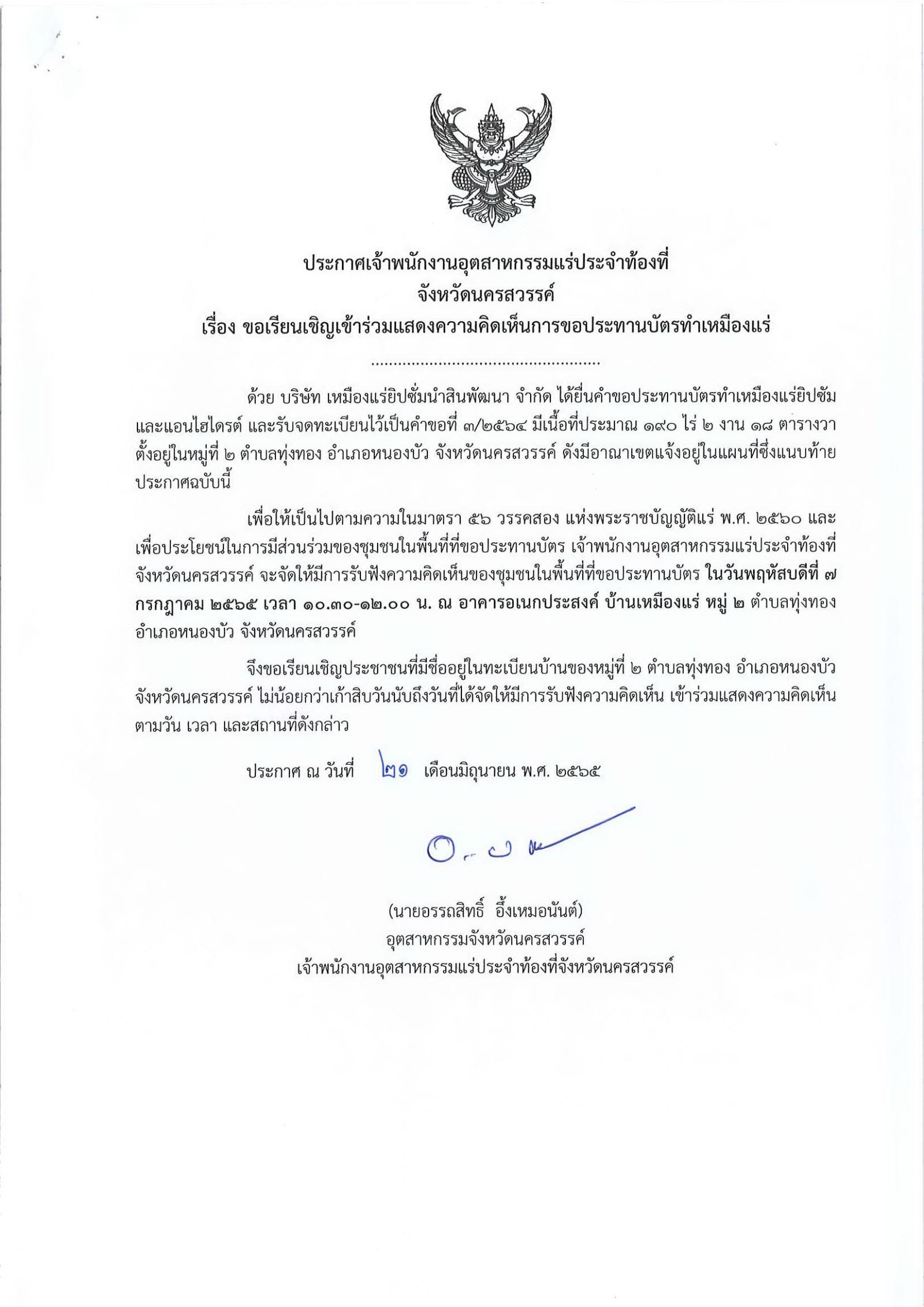 ประกาศเจ้าพนักงานอุตสาหกรรมแร่ประจำท้องที่จังหวัดนครสวรรค์ เรื่อง ขอเรียนเชิญเข้าร่วมแสดงความคิดเห็นการขอประทานบัตรทำเหมืองแร่ยิปซัมและแอนไฮไดรต์ บริษัท เหมืองแร่ยิปซั่มนำสินพัฒนา จำกัด คำขอประทานบัตรที่ ๒/๒๕๖๔ , ๓/๒๕๖๔  ในวันพฤหัสบดีที่ ๗ กรกฎาคม  ๒๕๖๕ เวลา  ๑๐.๓๐ - ๑๒.๐๐ น.     ณ อาคารอเนกประสงค์ บ้านเหมืองแร่  หมู่ที่ ๒  ตำบลทุ่งทอง อำเภอหนองบัว  จังหวัดนครสวรรค์ ขอเรียนเชิญประชาชนในชุมชนพื้นที่ที่ขอประทานบัตร หมู่ที่ ๒ ตำบลทุ่งทอง อำเภอหนองบัว จังหวัดนครสวรรค์ เข้าร่วมแสดงความคิดเห็นตามวัน เวลา และสถานที่ดังกล่าว ประกาศ ณ วันที่  ๒๑  เดือน มิถุนายน พ.ศ. ๒๕๖๕ *** ตามนัยมาตรา ๕๖ วรรคสองแห่งพระราชบัญญัติแร่ พ.ศ.๒๕๖๐ และประกาศกระทรวงอุตสาหกรรม  เรื่อง กำหนดหลักเกณฑ์และวิธีการรับฟังความคิดเห็นของชุมชนในพื้นที่ที่ขอประทานบัตร พ.ศ.๒๕๖๑