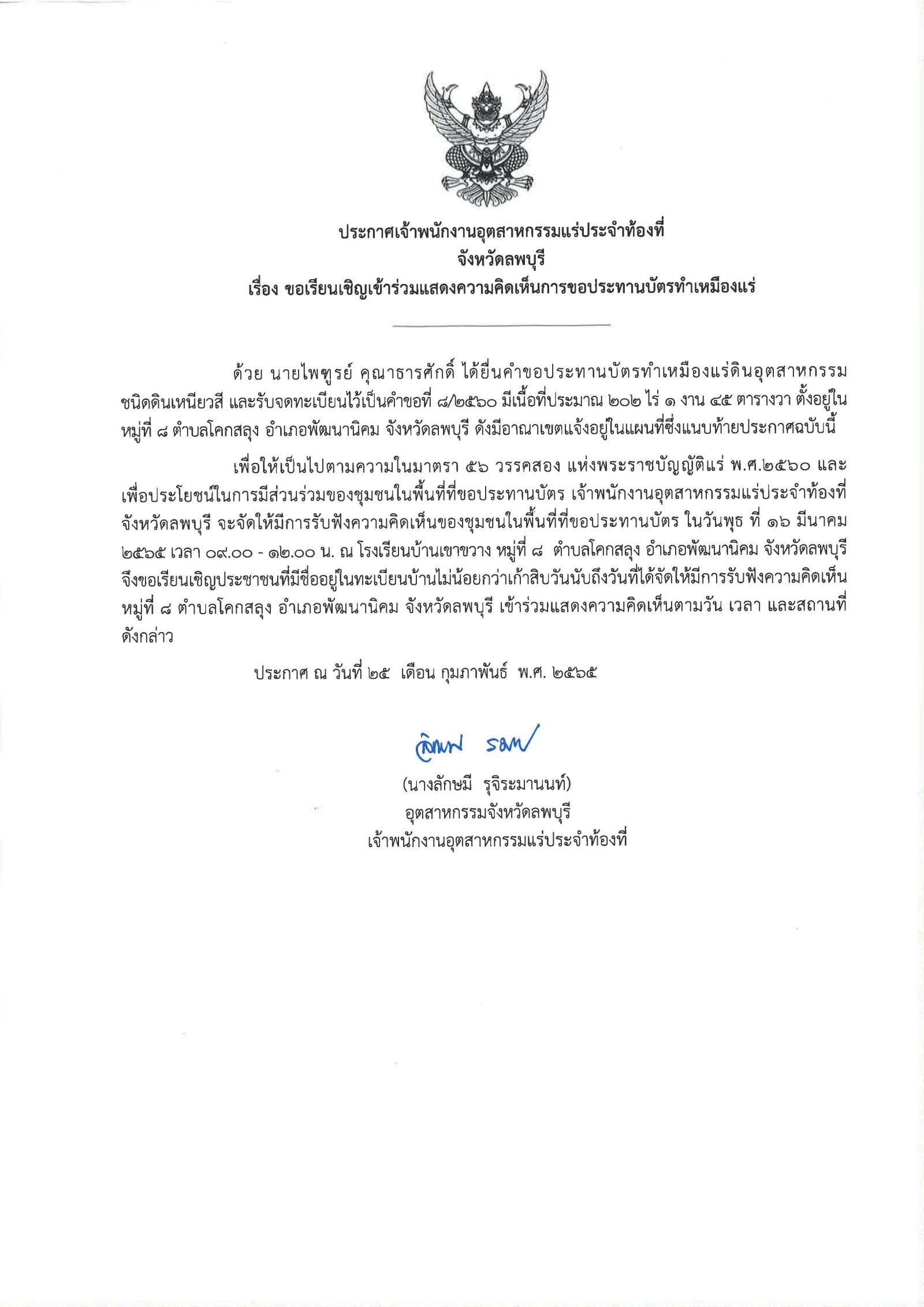 ประกาศเจ้าพนักงานอุตสาหกรรมแร่ประจำท้องที่จังหวัดลพบุรี เรื่อง ขอเรียนเชิญเข้าร่วมแสดงความคิดเห็นการขอประทานบัตรทำเหมืองแร่หินอุตสาหกรรมชนิดดินอุตสาหกรรม ฃนิดดินเหนียวสี นายไพฑูรย์  คุณาธารศักดิ์ คำขอประทานบัตรที่ ๘/๒๕๖๐ ในวันพุธ ที่ ๑๖ มีนาคม  ๒๕๖๕ เวลา  ๙.๐๐ - ๑๒.๐๐ น.    ณ โรงเรียนบ้านเขาขวาง หมู่ที่ ๘  ตำบลโคกสลุง  อำเภอพัฒนานิคม จังหวัดลพบุรี ขอเรียนเชิญประชาชนในชุมชนพื้นที่ที่ขอประทานบัตร หมู่ที่ ๘ ตำบลโคกสลุง อำเภอพัฒนานิคม จังหวัดลพบุรี เข้าร่วมแสดงความคิดเห็นตามวัน เวลา และสถานที่ดังกล่าว ประกาศ ณ วันที่  ๒๕  เดือน กุมภาพันธ์ พ.ศ. ๒๕๖๕ *** ตามนัยมาตรา ๕๖ วรรคสองแห่งพระราชบัญญัติแร่ พ.ศ.๒๕๖๐ และประกาศกระทรวงอุตสาหกรรม  เรื่อง กำหนดหลักเกณฑ์และวิธีการรับฟังความคิดเห็นของชุมชนในพื้นที่ที่ขอประทานบัตร พ.ศ.๒๕๖๑